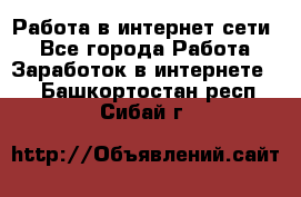 Работа в интернет сети. - Все города Работа » Заработок в интернете   . Башкортостан респ.,Сибай г.